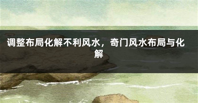 调整布局化解不利风水，奇门风水布局与化解