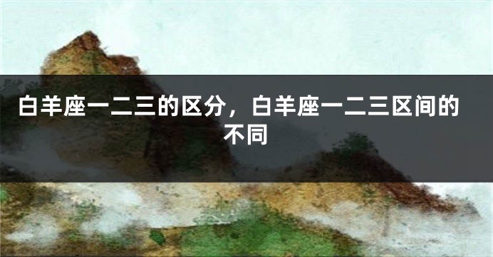 白羊座一二三的区分，白羊座一二三区间的不同
