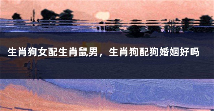 生肖狗女配生肖鼠男，生肖狗配狗婚姻好吗