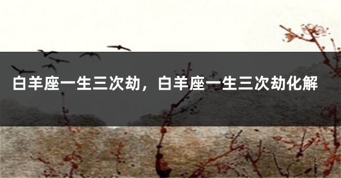 白羊座一生三次劫，白羊座一生三次劫化解