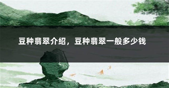 豆种翡翠介绍，豆种翡翠一般多少钱