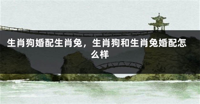 生肖狗婚配生肖兔，生肖狗和生肖兔婚配怎么样