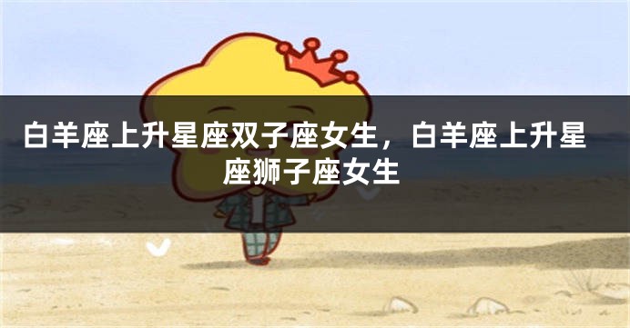 白羊座上升星座双子座女生，白羊座上升星座狮子座女生
