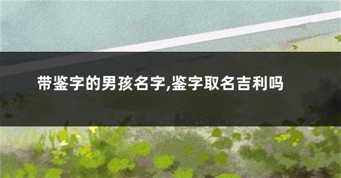 带鉴字的男孩名字,鉴字取名吉利吗