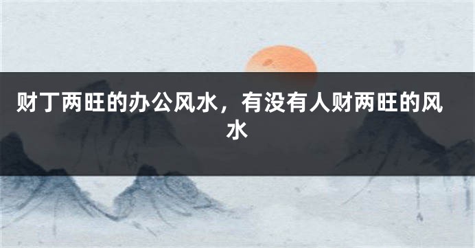 财丁两旺的办公风水，有没有人财两旺的风水