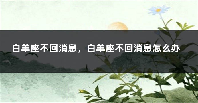 白羊座不回消息，白羊座不回消息怎么办