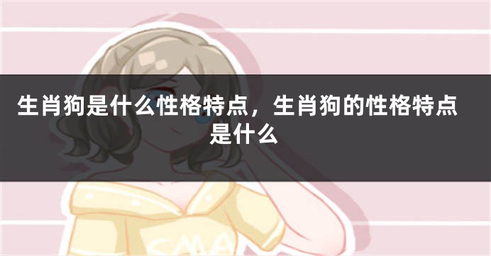 生肖狗是什么性格特点，生肖狗的性格特点是什么