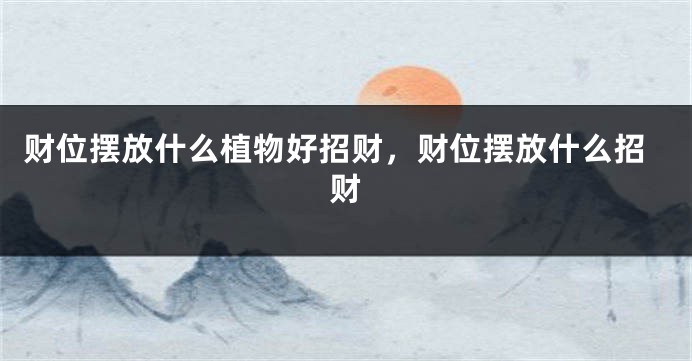 财位摆放什么植物好招财，财位摆放什么招财