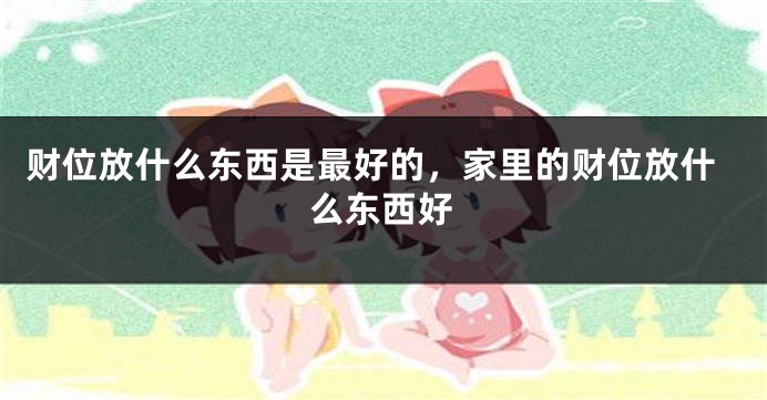 财位放什么东西是最好的,家里的财位放什么东西好