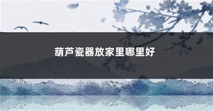 葫芦瓷器放家里哪里好