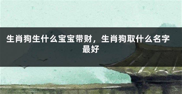 生肖狗生什么宝宝带财，生肖狗取什么名字最好