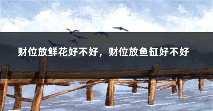 财位放鲜花好不好，财位放鱼缸好不好