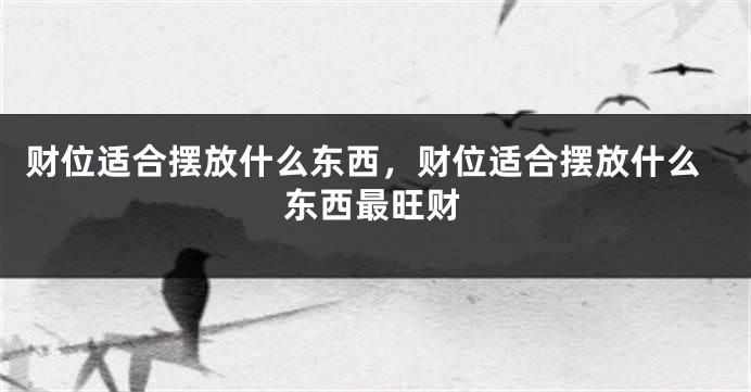 财位适合摆放什么东西,财位适合摆放什么东西最旺财