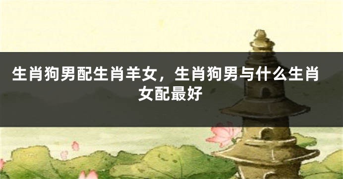 生肖狗男配生肖羊女，生肖狗男与什么生肖女配最好
