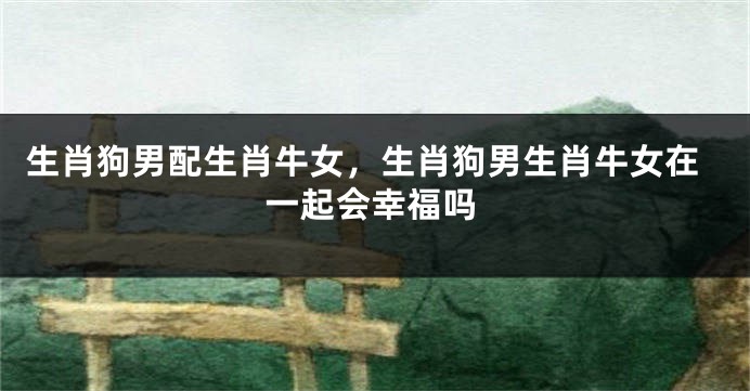 生肖狗男配生肖牛女，生肖狗男生肖牛女在一起会幸福吗