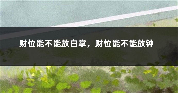 财位能不能放白掌,财位能不能放钟