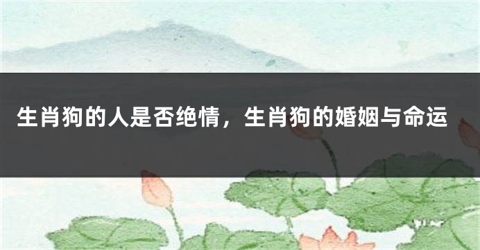 生肖狗的人是否绝情，生肖狗的婚姻与命运