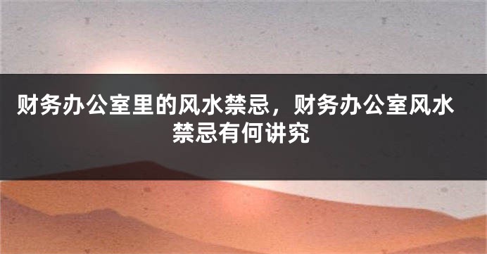 财务办公室里的风水禁忌，财务办公室风水禁忌有何讲究