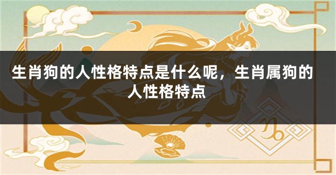 生肖狗的人性格特点是什么呢，生肖属狗的人性格特点