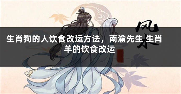 生肖狗的人饮食改运方法，南渝先生 生肖羊的饮食改运