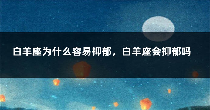 白羊座为什么容易抑郁，白羊座会抑郁吗