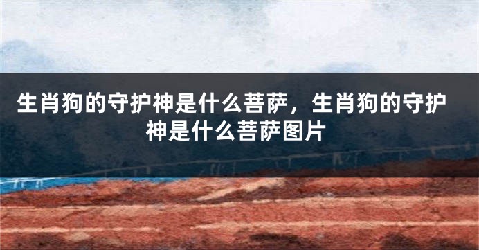 生肖狗的守护神是什么菩萨，生肖狗的守护神是什么菩萨图片