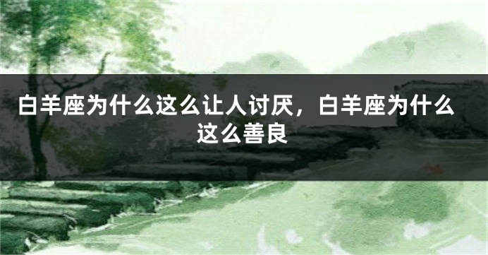 白羊座为什么这么让人讨厌，白羊座为什么这么善良