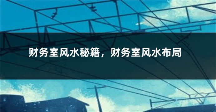 财务室风水秘籍，财务室风水布局