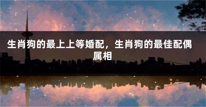 生肖狗的最上上等婚配，生肖狗的最佳配偶属相