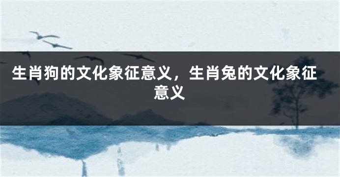 生肖狗的文化象征意义，生肖兔的文化象征意义
