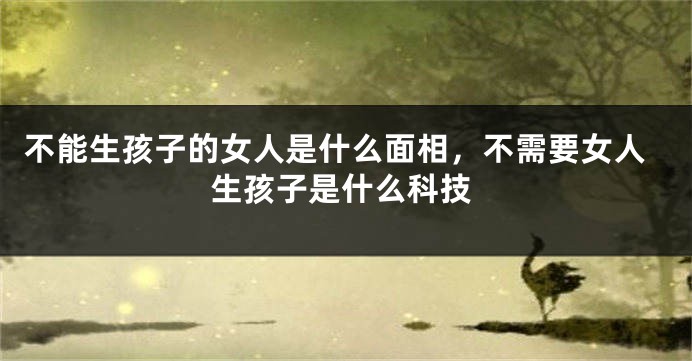 不能生孩子的女人是什么面相，不需要女人生孩子是什么科技