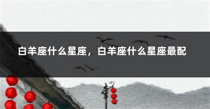 白羊座什么星座，白羊座什么星座最配