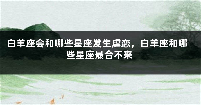白羊座会和哪些星座发生虐恋，白羊座和哪些星座最合不来