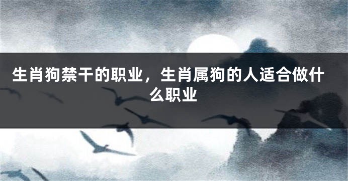 生肖狗禁干的职业，生肖属狗的人适合做什么职业