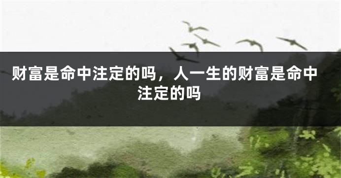 财富是命中注定的吗，人一生的财富是命中注定的吗