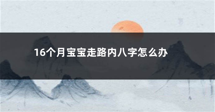 16个月宝宝走路内八字怎么办