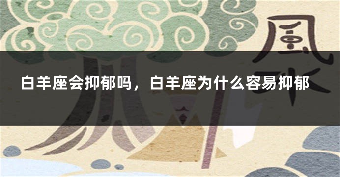 白羊座会抑郁吗，白羊座为什么容易抑郁
