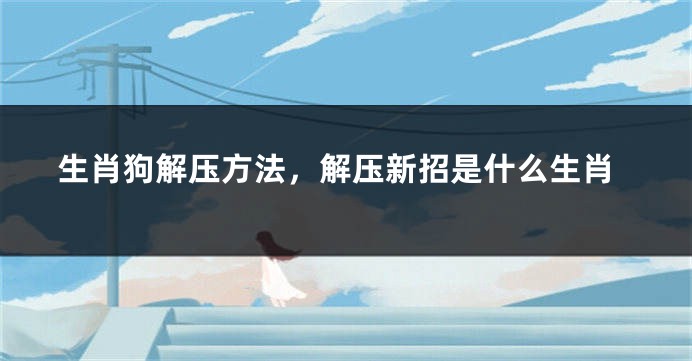 生肖狗解压方法,解压新招是什么生肖