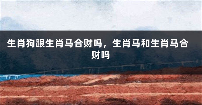 生肖狗跟生肖马合财吗，生肖马和生肖马合财吗