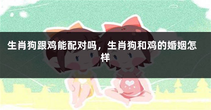 生肖狗跟鸡能配对吗，生肖狗和鸡的婚姻怎样