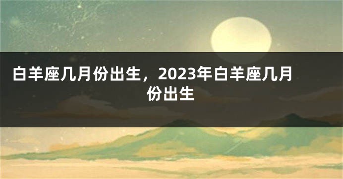 白羊座几月份出生，2023年白羊座几月份出生