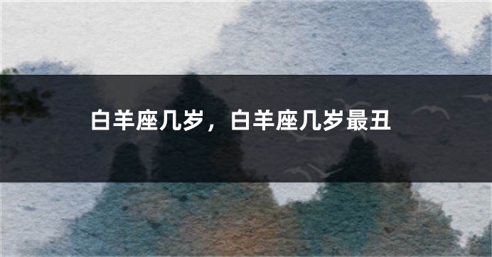 白羊座几岁，白羊座几岁最丑
