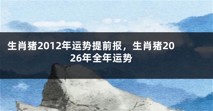生肖猪2012年运势提前报，生肖猪2026年全年运势