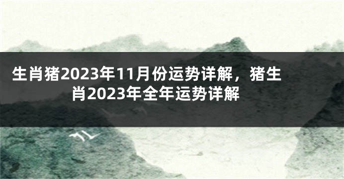 生肖猪2023年11月份运势详解，猪生肖2023年全年运势详解