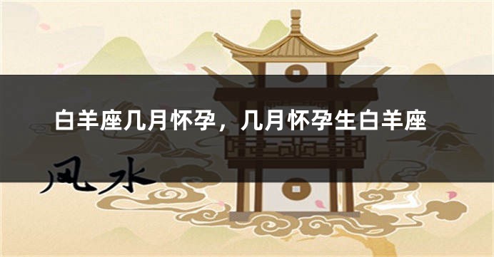 白羊座几月怀孕，几月怀孕生白羊座