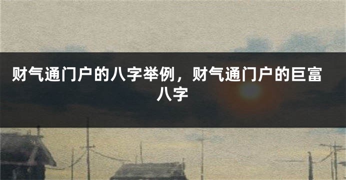 财气通门户的八字举例，财气通门户的巨富八字