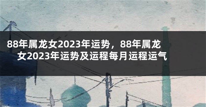88年属龙女2023年运势，88年属龙女2023年运势及运程每月运程运气