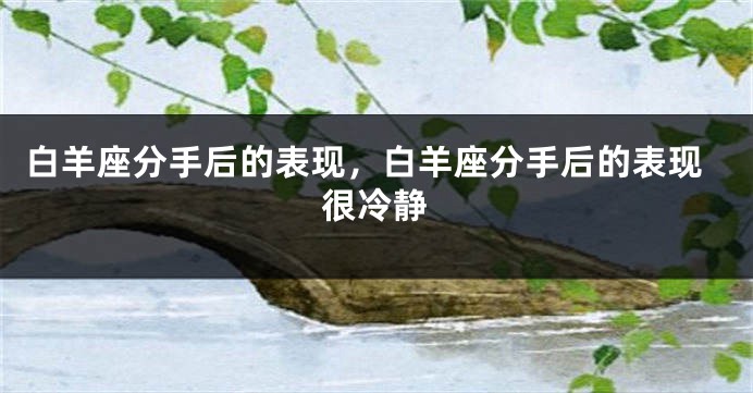 白羊座分手后的表现，白羊座分手后的表现很冷静
