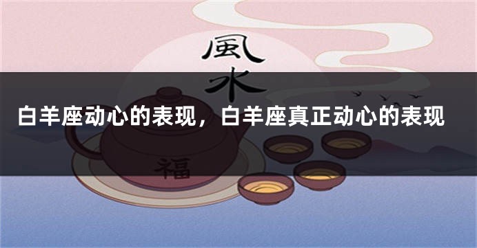 白羊座动心的表现，白羊座真正动心的表现