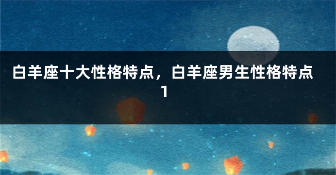 白羊座十大性格特点，白羊座男生性格特点1